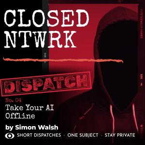 Dispatch 04 - "Take Your AI Off the Internet"
